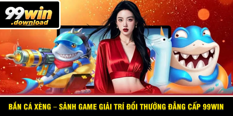 Bắn Cá Xèng – Sảnh Game Giải Trí Đổi Thưởng Đẳng Cấp 99win