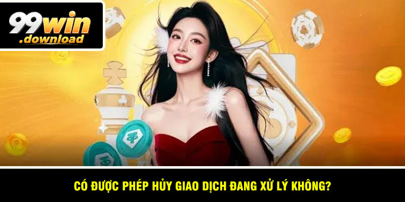 Có được phép hủy giao dịch đang xử lý không?