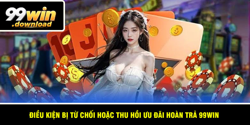 Điều kiện bị từ chối hoặc thu hồi ưu đãi hoàn trả 99win