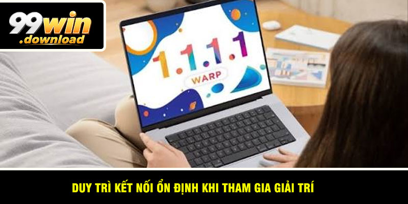 Duy trì kết nối ổn định khi tham gia giải trí