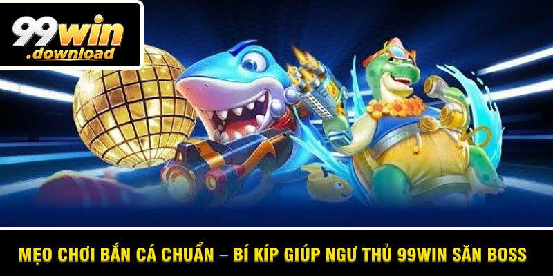 Mẹo Chơi Bắn Cá Chuẩn – Bí Kíp Giúp Ngư Thủ 99win Săn Boss