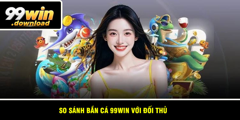 So Sánh Bắn Cá 99win Với Đối Thủ